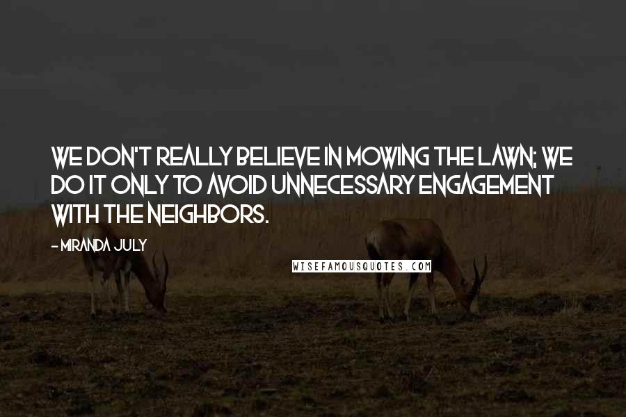 Miranda July Quotes: We don't really believe in mowing the lawn; we do it only to avoid unnecessary engagement with the neighbors.