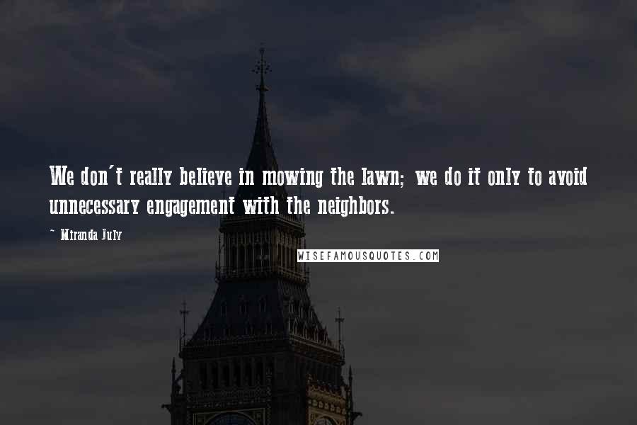 Miranda July Quotes: We don't really believe in mowing the lawn; we do it only to avoid unnecessary engagement with the neighbors.