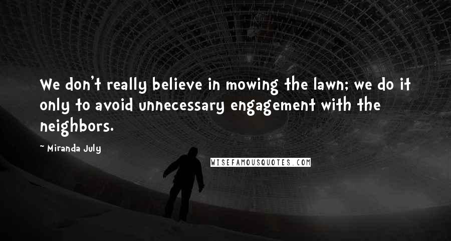 Miranda July Quotes: We don't really believe in mowing the lawn; we do it only to avoid unnecessary engagement with the neighbors.