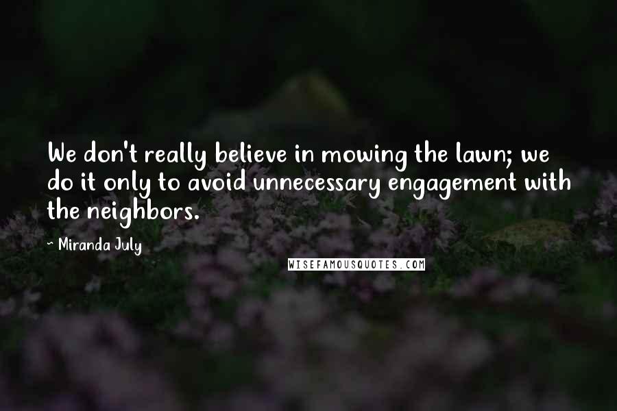 Miranda July Quotes: We don't really believe in mowing the lawn; we do it only to avoid unnecessary engagement with the neighbors.