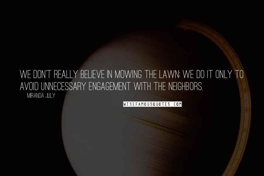 Miranda July Quotes: We don't really believe in mowing the lawn; we do it only to avoid unnecessary engagement with the neighbors.