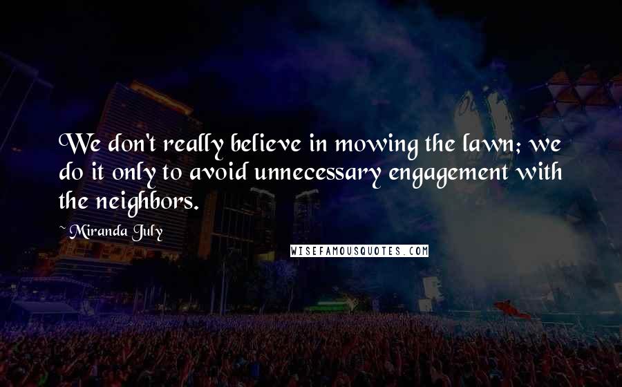 Miranda July Quotes: We don't really believe in mowing the lawn; we do it only to avoid unnecessary engagement with the neighbors.