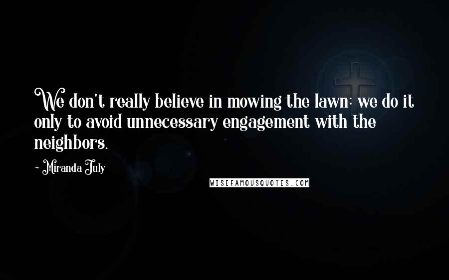 Miranda July Quotes: We don't really believe in mowing the lawn; we do it only to avoid unnecessary engagement with the neighbors.