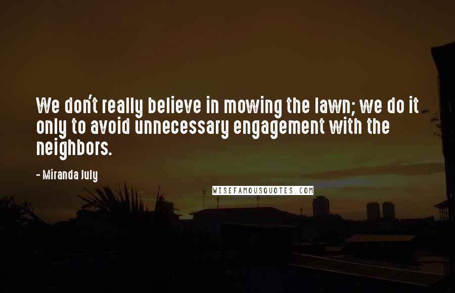 Miranda July Quotes: We don't really believe in mowing the lawn; we do it only to avoid unnecessary engagement with the neighbors.