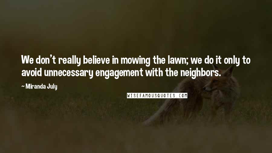 Miranda July Quotes: We don't really believe in mowing the lawn; we do it only to avoid unnecessary engagement with the neighbors.