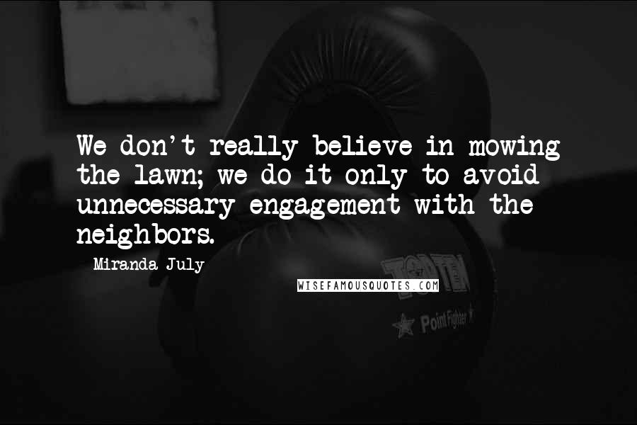 Miranda July Quotes: We don't really believe in mowing the lawn; we do it only to avoid unnecessary engagement with the neighbors.