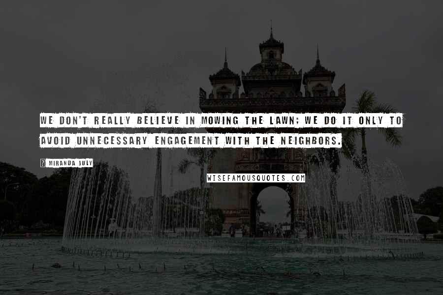 Miranda July Quotes: We don't really believe in mowing the lawn; we do it only to avoid unnecessary engagement with the neighbors.