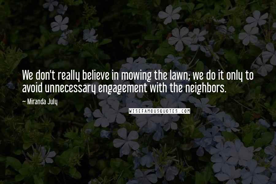 Miranda July Quotes: We don't really believe in mowing the lawn; we do it only to avoid unnecessary engagement with the neighbors.