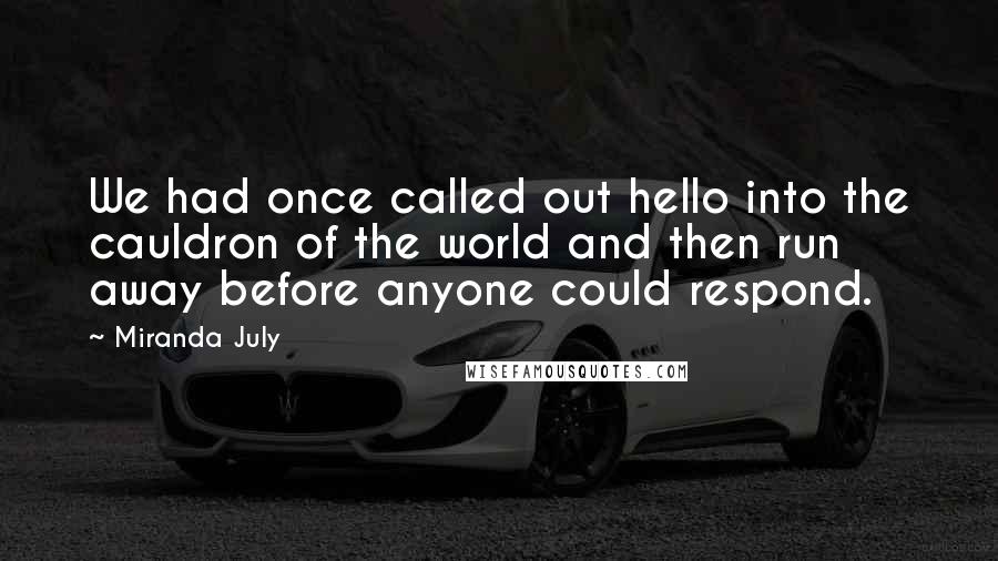 Miranda July Quotes: We had once called out hello into the cauldron of the world and then run away before anyone could respond.