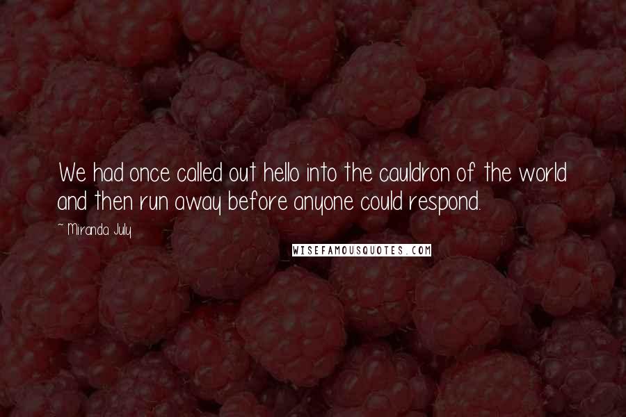Miranda July Quotes: We had once called out hello into the cauldron of the world and then run away before anyone could respond.