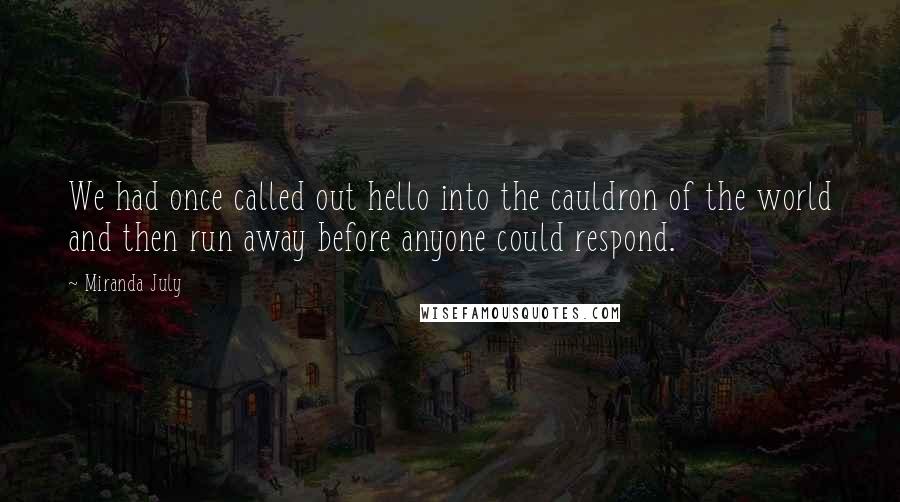 Miranda July Quotes: We had once called out hello into the cauldron of the world and then run away before anyone could respond.