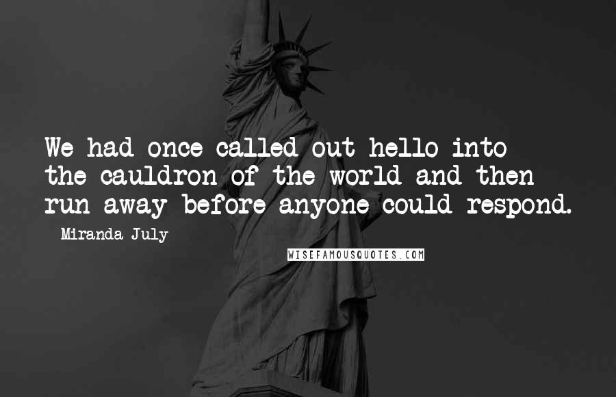 Miranda July Quotes: We had once called out hello into the cauldron of the world and then run away before anyone could respond.