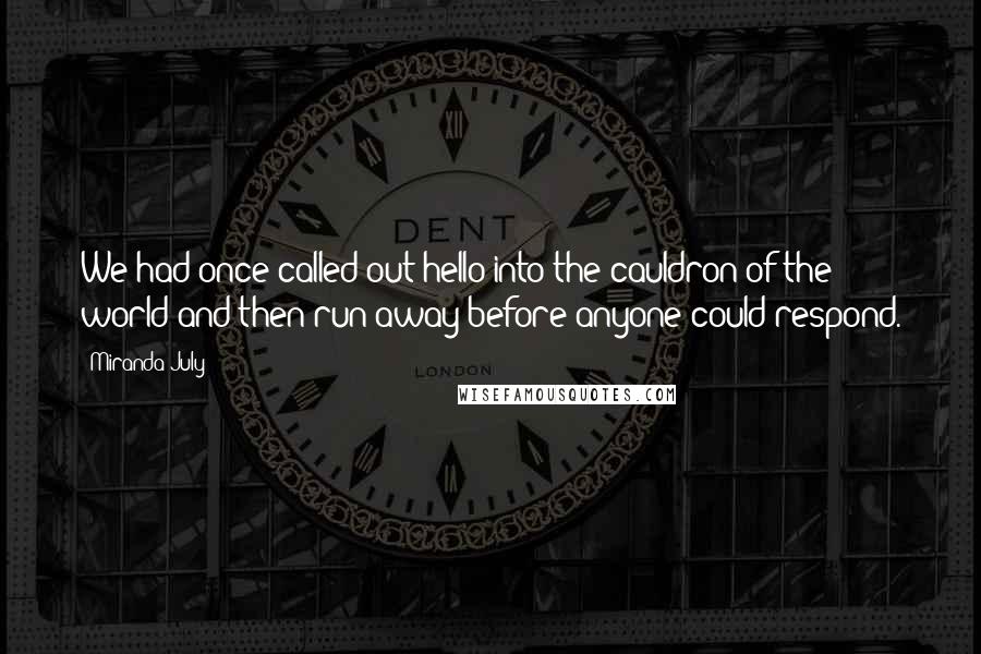 Miranda July Quotes: We had once called out hello into the cauldron of the world and then run away before anyone could respond.