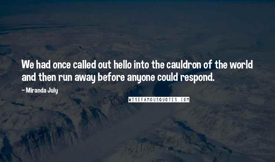 Miranda July Quotes: We had once called out hello into the cauldron of the world and then run away before anyone could respond.