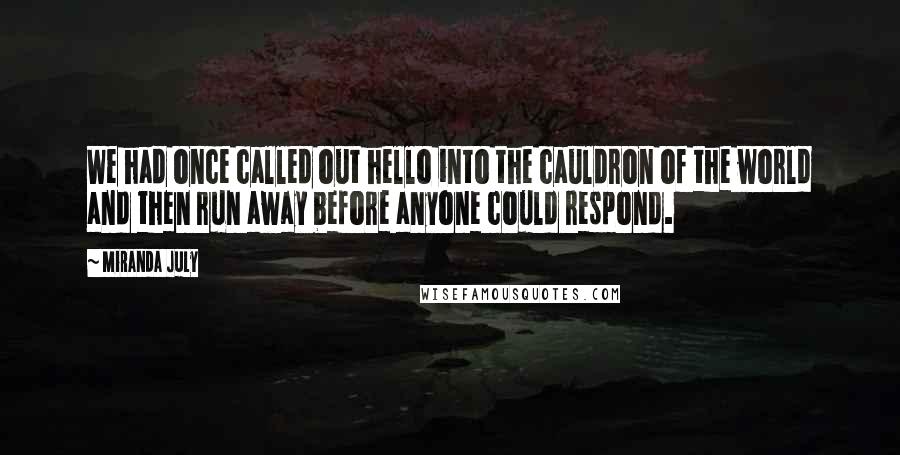 Miranda July Quotes: We had once called out hello into the cauldron of the world and then run away before anyone could respond.