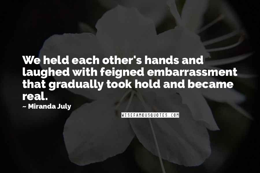 Miranda July Quotes: We held each other's hands and laughed with feigned embarrassment that gradually took hold and became real.