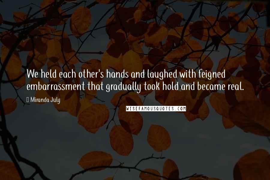 Miranda July Quotes: We held each other's hands and laughed with feigned embarrassment that gradually took hold and became real.