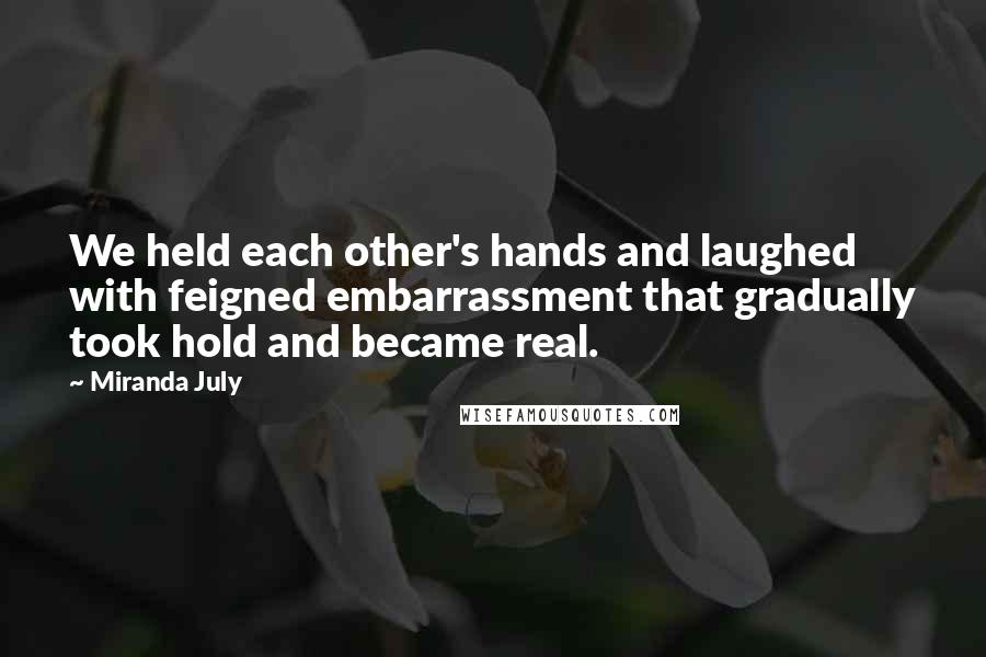 Miranda July Quotes: We held each other's hands and laughed with feigned embarrassment that gradually took hold and became real.