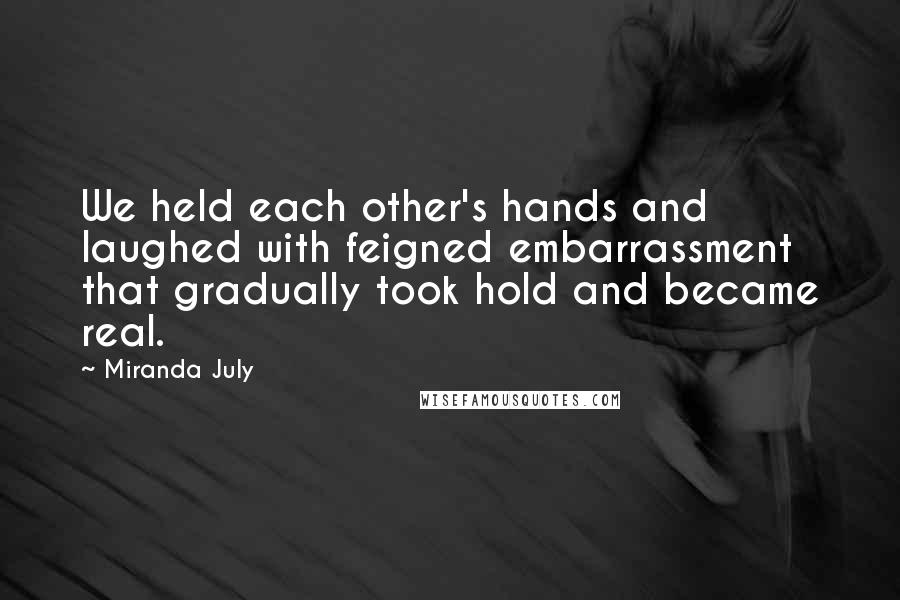 Miranda July Quotes: We held each other's hands and laughed with feigned embarrassment that gradually took hold and became real.