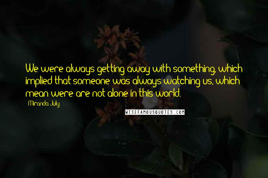 Miranda July Quotes: We were always getting away with something, which implied that someone was always watching us, which mean were are not alone in this world.