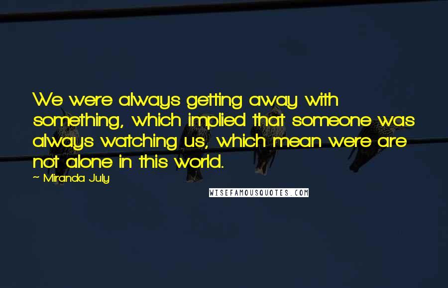 Miranda July Quotes: We were always getting away with something, which implied that someone was always watching us, which mean were are not alone in this world.