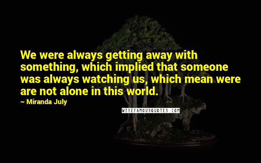 Miranda July Quotes: We were always getting away with something, which implied that someone was always watching us, which mean were are not alone in this world.