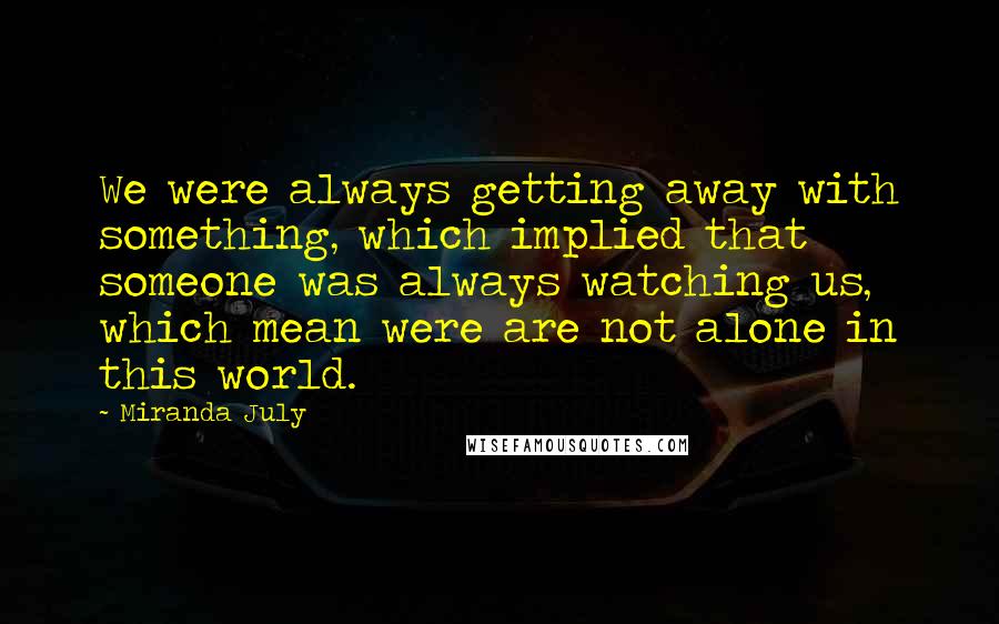 Miranda July Quotes: We were always getting away with something, which implied that someone was always watching us, which mean were are not alone in this world.