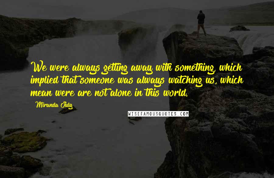 Miranda July Quotes: We were always getting away with something, which implied that someone was always watching us, which mean were are not alone in this world.