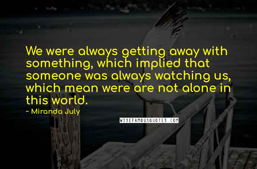 Miranda July Quotes: We were always getting away with something, which implied that someone was always watching us, which mean were are not alone in this world.