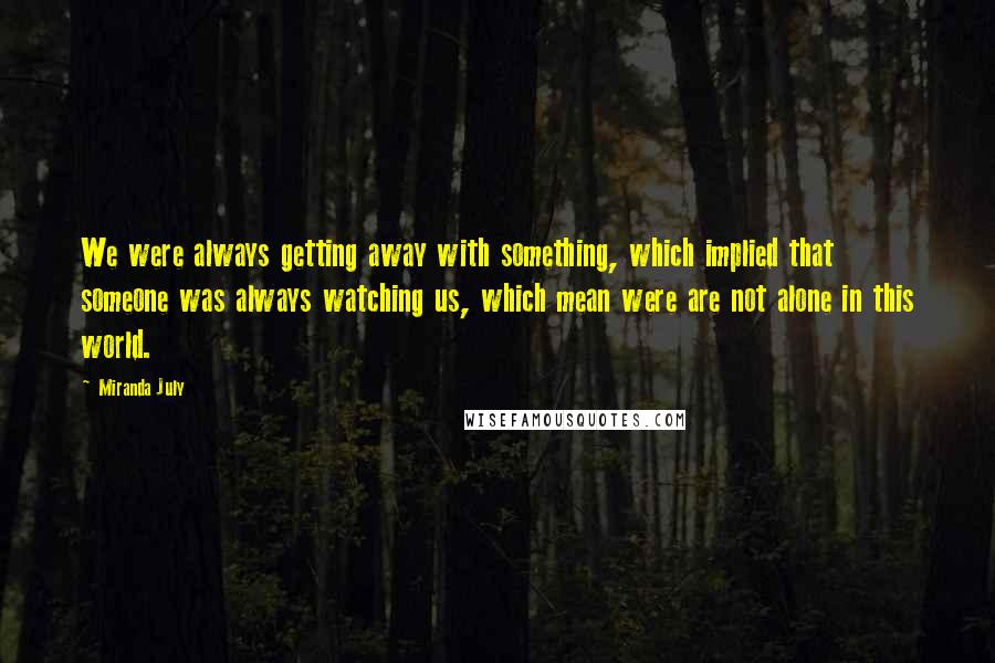 Miranda July Quotes: We were always getting away with something, which implied that someone was always watching us, which mean were are not alone in this world.