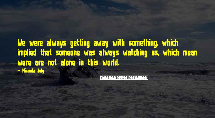 Miranda July Quotes: We were always getting away with something, which implied that someone was always watching us, which mean were are not alone in this world.