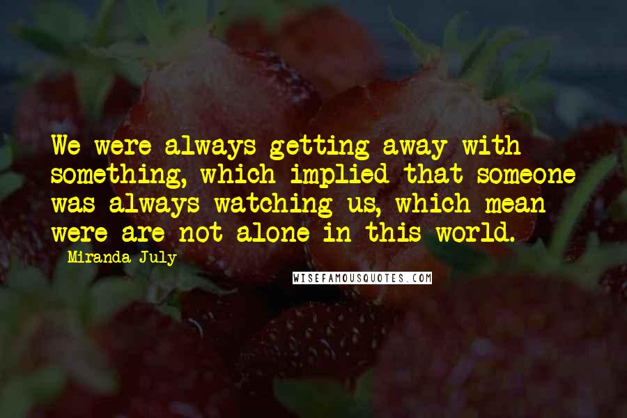 Miranda July Quotes: We were always getting away with something, which implied that someone was always watching us, which mean were are not alone in this world.