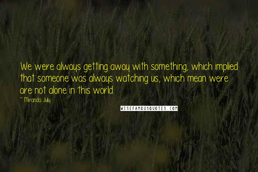Miranda July Quotes: We were always getting away with something, which implied that someone was always watching us, which mean were are not alone in this world.