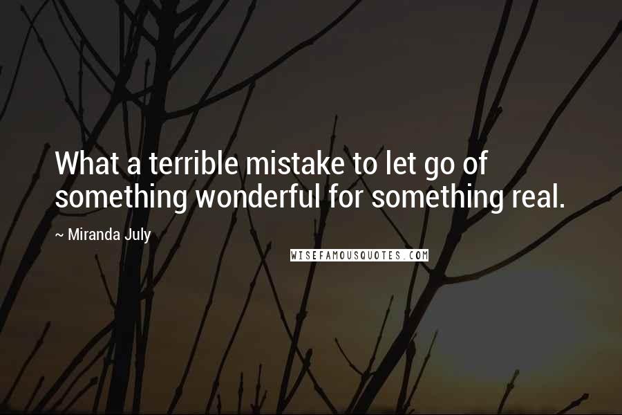 Miranda July Quotes: What a terrible mistake to let go of something wonderful for something real.