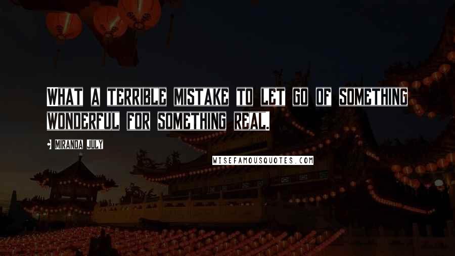 Miranda July Quotes: What a terrible mistake to let go of something wonderful for something real.