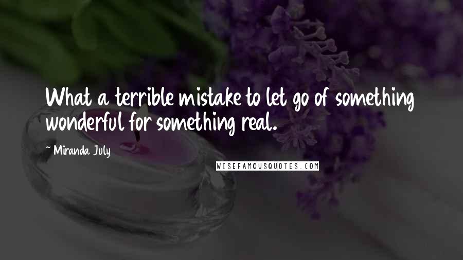 Miranda July Quotes: What a terrible mistake to let go of something wonderful for something real.