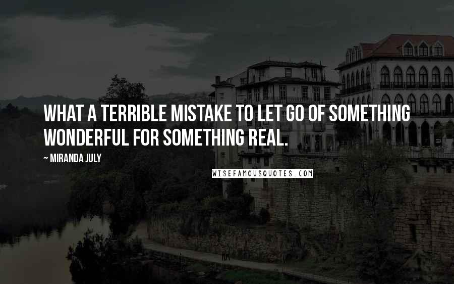 Miranda July Quotes: What a terrible mistake to let go of something wonderful for something real.