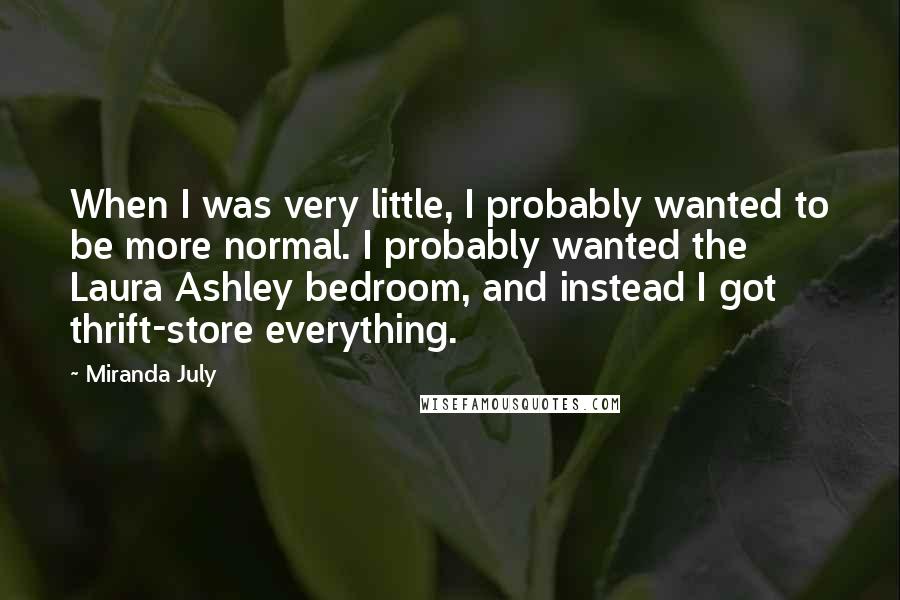 Miranda July Quotes: When I was very little, I probably wanted to be more normal. I probably wanted the Laura Ashley bedroom, and instead I got thrift-store everything.