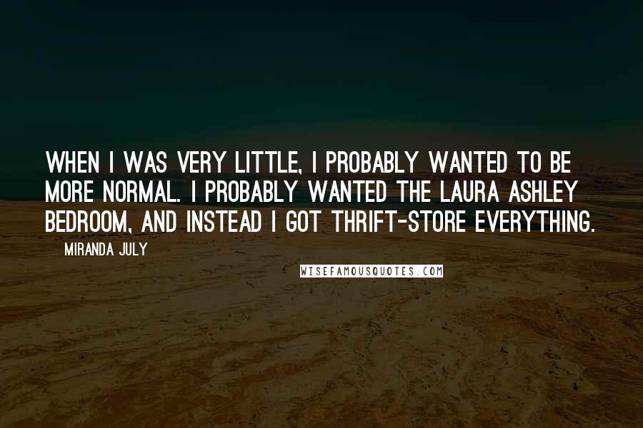 Miranda July Quotes: When I was very little, I probably wanted to be more normal. I probably wanted the Laura Ashley bedroom, and instead I got thrift-store everything.