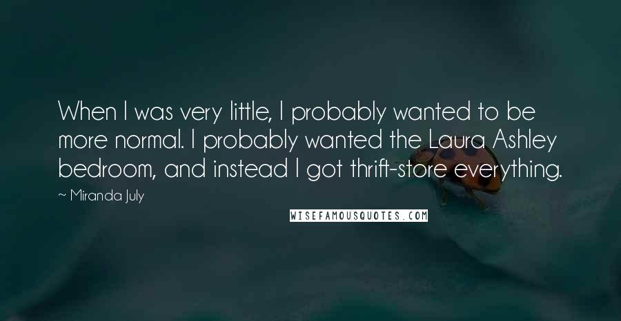 Miranda July Quotes: When I was very little, I probably wanted to be more normal. I probably wanted the Laura Ashley bedroom, and instead I got thrift-store everything.