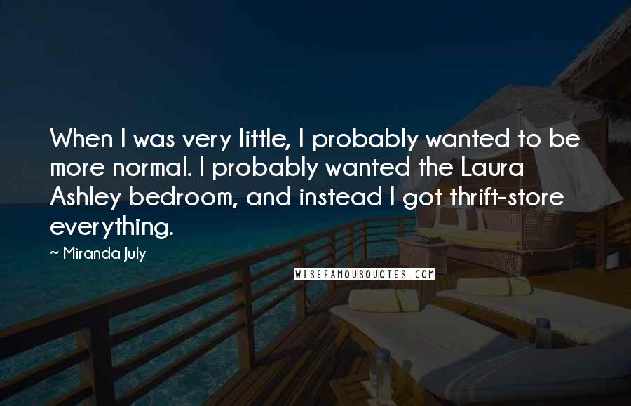 Miranda July Quotes: When I was very little, I probably wanted to be more normal. I probably wanted the Laura Ashley bedroom, and instead I got thrift-store everything.