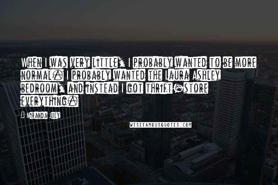 Miranda July Quotes: When I was very little, I probably wanted to be more normal. I probably wanted the Laura Ashley bedroom, and instead I got thrift-store everything.