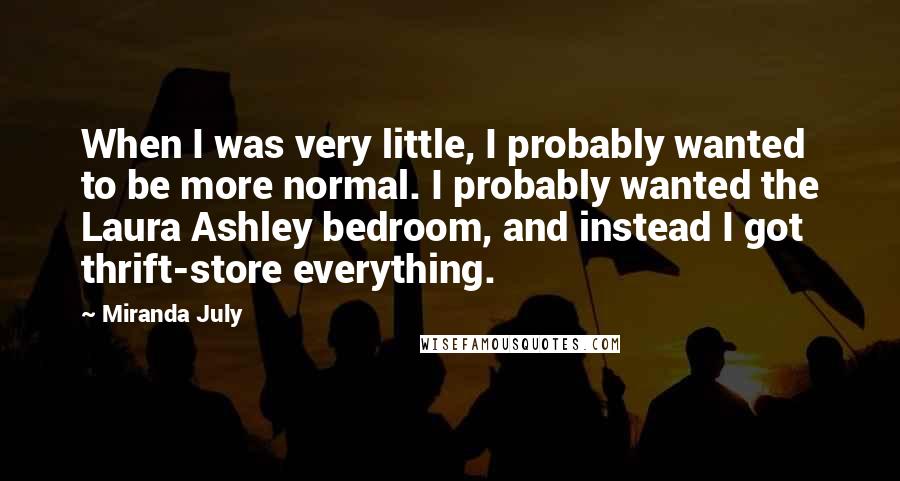 Miranda July Quotes: When I was very little, I probably wanted to be more normal. I probably wanted the Laura Ashley bedroom, and instead I got thrift-store everything.