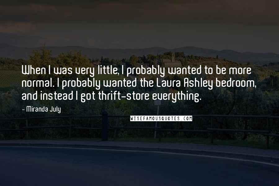 Miranda July Quotes: When I was very little, I probably wanted to be more normal. I probably wanted the Laura Ashley bedroom, and instead I got thrift-store everything.