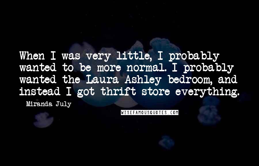 Miranda July Quotes: When I was very little, I probably wanted to be more normal. I probably wanted the Laura Ashley bedroom, and instead I got thrift-store everything.