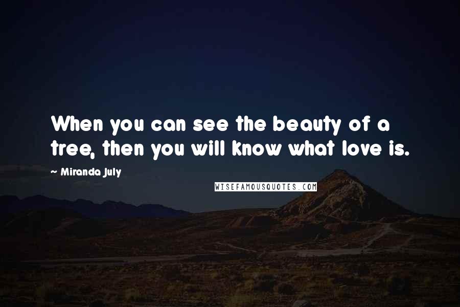 Miranda July Quotes: When you can see the beauty of a tree, then you will know what love is.