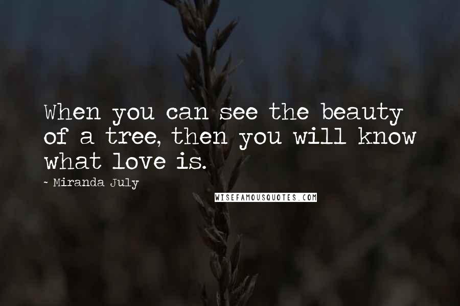 Miranda July Quotes: When you can see the beauty of a tree, then you will know what love is.