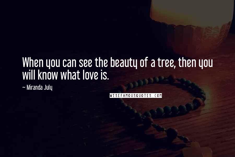 Miranda July Quotes: When you can see the beauty of a tree, then you will know what love is.