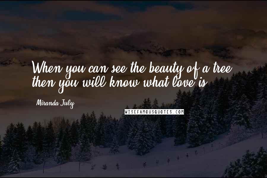 Miranda July Quotes: When you can see the beauty of a tree, then you will know what love is.