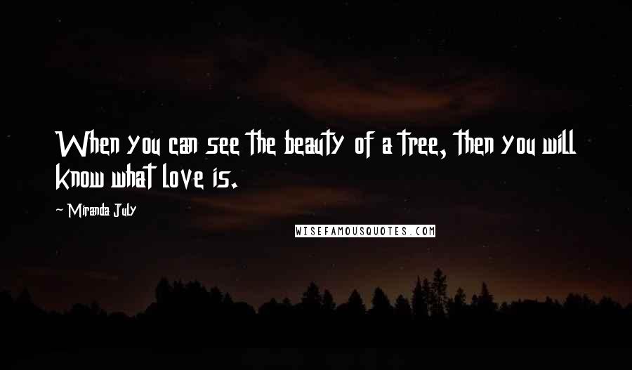 Miranda July Quotes: When you can see the beauty of a tree, then you will know what love is.